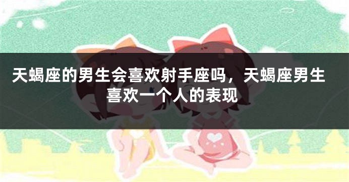 天蝎座的男生会喜欢射手座吗，天蝎座男生喜欢一个人的表现