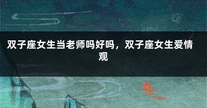 双子座女生当老师吗好吗，双子座女生爱情观
