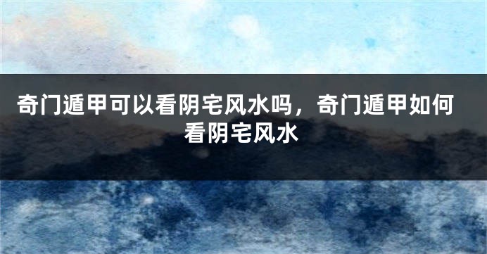 奇门遁甲可以看阴宅风水吗，奇门遁甲如何看阴宅风水