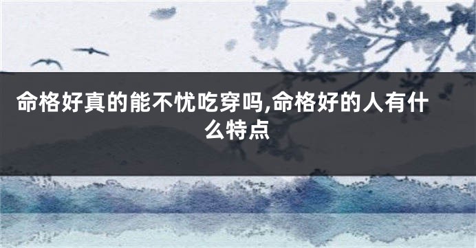 命格好真的能不忧吃穿吗,命格好的人有什么特点
