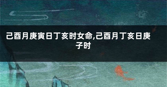 己酉月庚寅日丁亥时女命,己酉月丁亥日庚子时