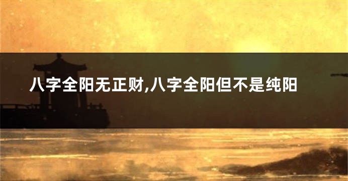 八字全阳无正财,八字全阳但不是纯阳