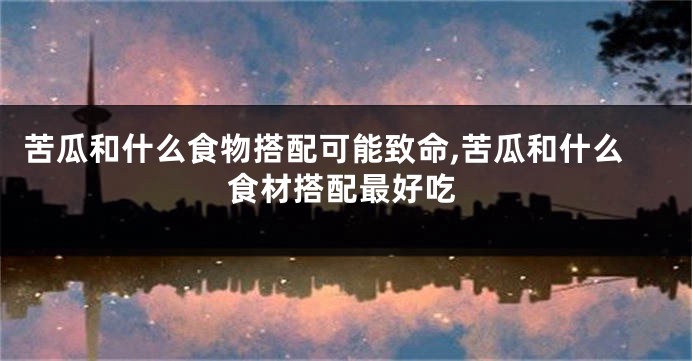 苦瓜和什么食物搭配可能致命,苦瓜和什么食材搭配最好吃