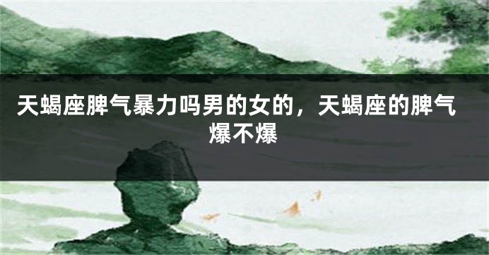 天蝎座脾气暴力吗男的女的，天蝎座的脾气爆不爆