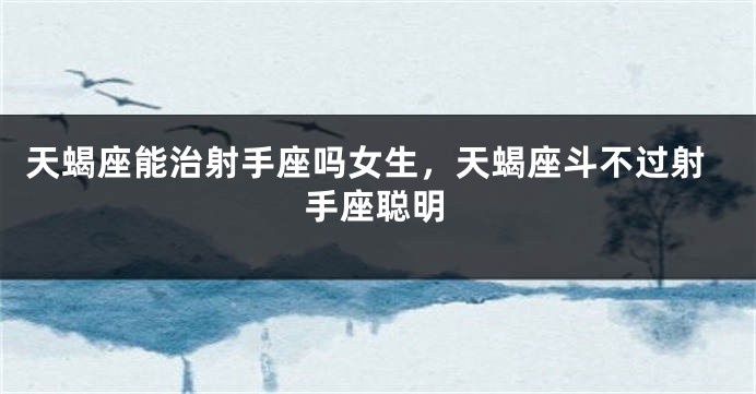 天蝎座能治射手座吗女生，天蝎座斗不过射手座聪明