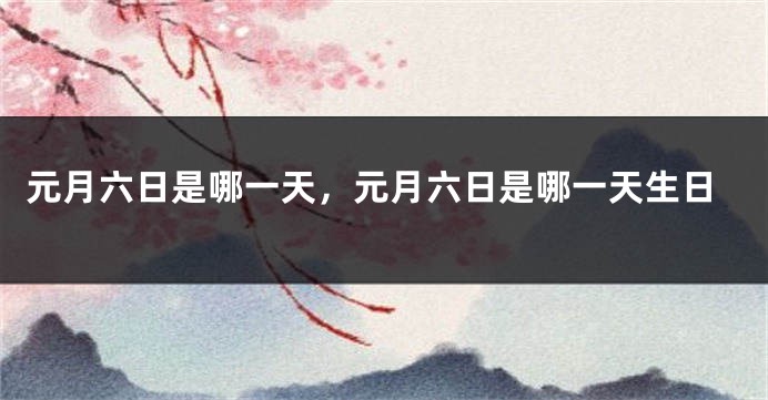 元月六日是哪一天，元月六日是哪一天生日