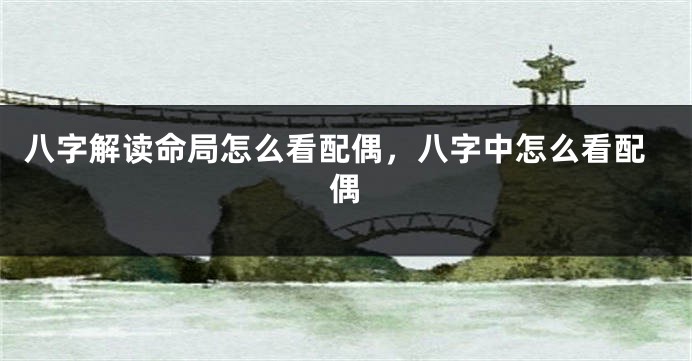 八字解读命局怎么看配偶,八字中怎么看配偶