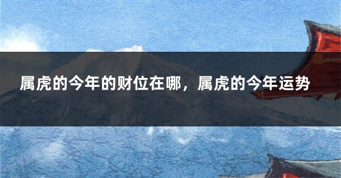 属虎的今年的财位在哪，属虎的今年运势
