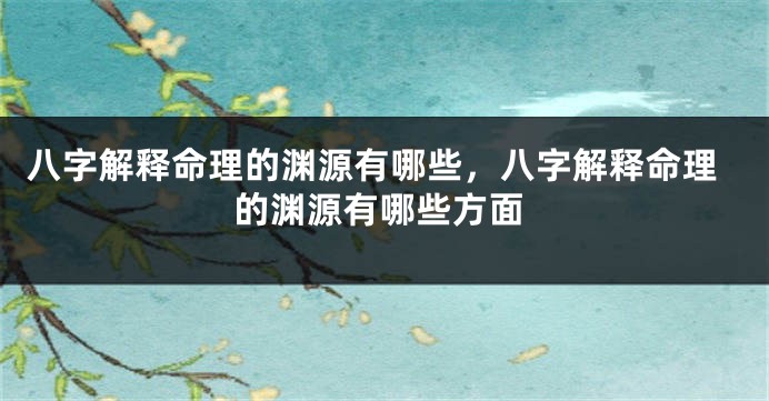 八字解释命理的渊源有哪些，八字解释命理的渊源有哪些方面