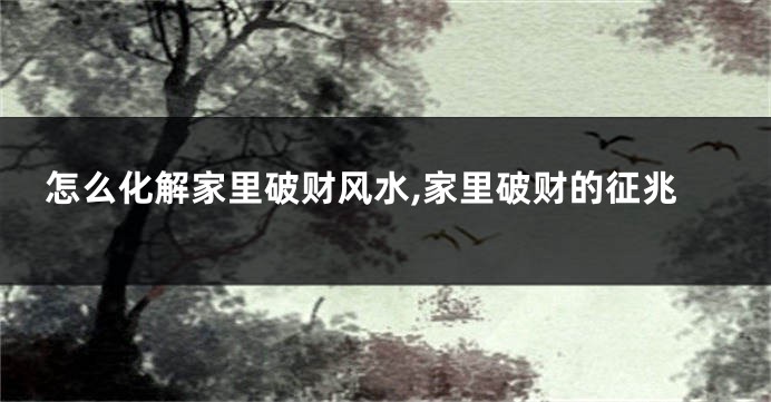 怎么化解家里破财风水,家里破财的征兆