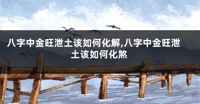 八字中金旺泄土该如何化解,八字中金旺泄土该如何化煞