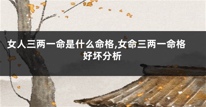 女人三两一命是什么命格,女命三两一命格好坏分析