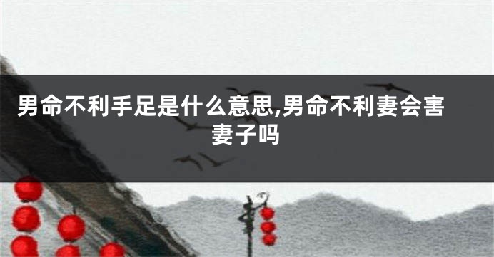 男命不利手足是什么意思,男命不利妻会害妻子吗