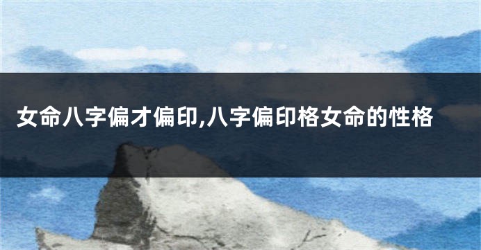 女命八字偏才偏印,八字偏印格女命的性格