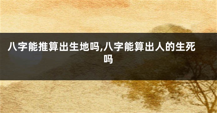 八字能推算出生地吗,八字能算出人的生死吗