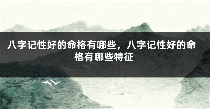 八字记性好的命格有哪些,八字记性好的命格有哪些特征