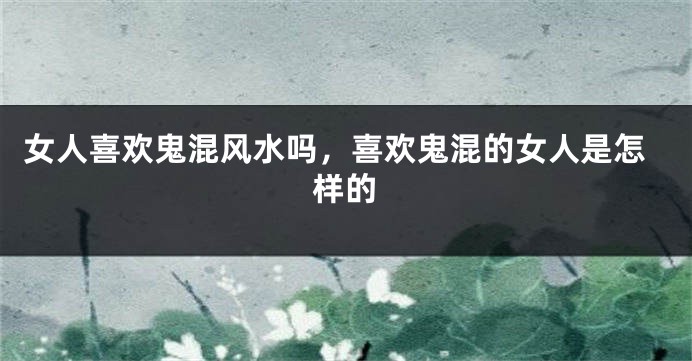 女人喜欢鬼混风水吗,喜欢鬼混的女人是怎样的