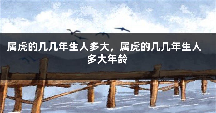 属虎的几几年生人多大,属虎的几几年生人多大年龄