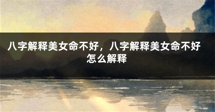 八字解释美女命不好，八字解释美女命不好怎么解释