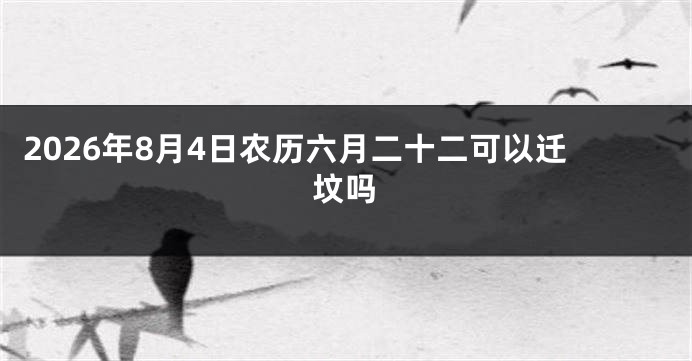 2026年8月4日农历六月二十二可以迁坟吗