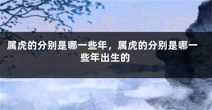属虎的分别是哪一些年，属虎的分别是哪一些年出生的