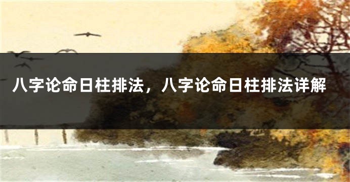 八字论命日柱排法，八字论命日柱排法详解
