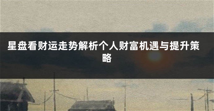 星盘看财运走势解析个人财富机遇与提升策略