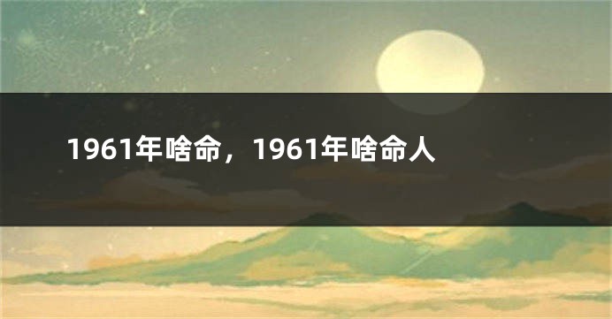 1961年啥命，1961年啥命人