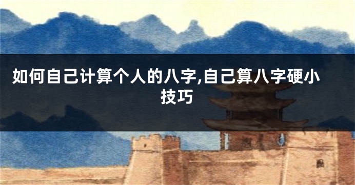 如何自己计算个人的八字,自己算八字硬小技巧