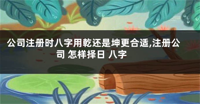 公司注册时八字用乾还是坤更合适,注册公司 怎样择日 八字