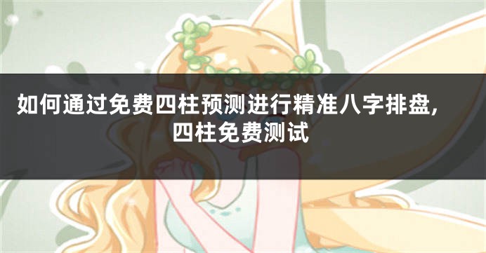 如何通过免费四柱预测进行精准八字排盘,四柱免费测试