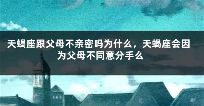 天蝎座跟父母不亲密吗为什么，天蝎座会因为父母不同意分手么