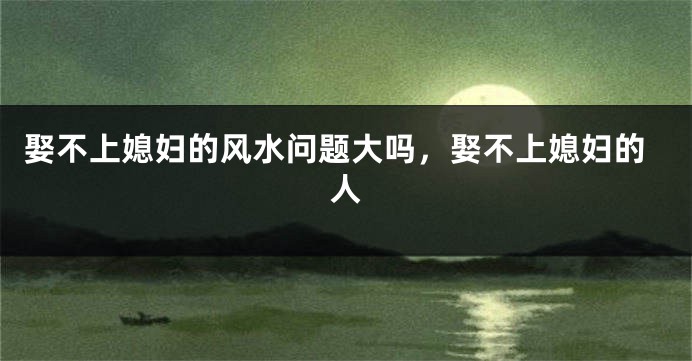 娶不上媳妇的风水问题大吗,娶不上媳妇的人