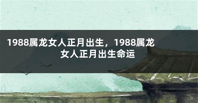 1988属龙女人正月出生，1988属龙女人正月出生命运