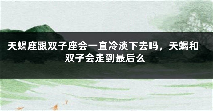 天蝎座跟双子座会一直冷淡下去吗,天蝎和双子会走到最后么