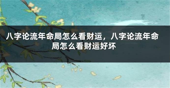 八字论流年命局怎么看财运,八字论流年命局怎么看财运好坏