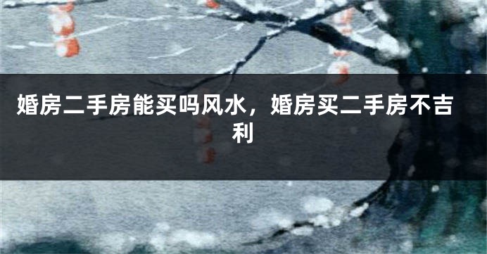 婚房二手房能买吗风水，婚房买二手房不吉利