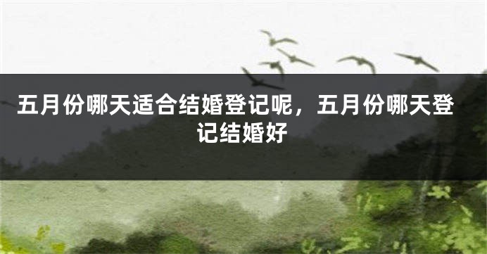 五月份哪天适合结婚登记呢，五月份哪天登记结婚好