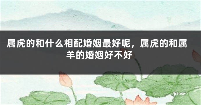 属虎的和什么相配婚姻最好呢，属虎的和属羊的婚姻好不好