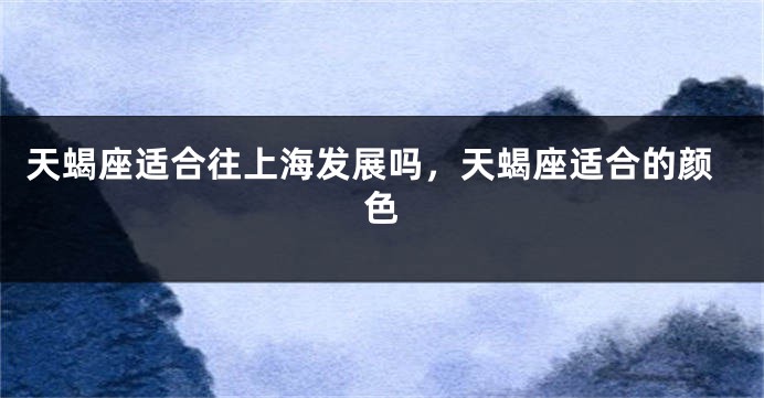天蝎座适合往上海发展吗，天蝎座适合的颜色
