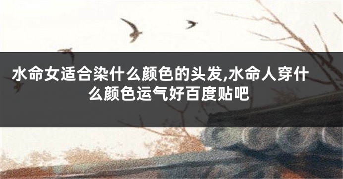 水命女适合染什么颜色的头发,水命人穿什么颜色运气好百度贴吧