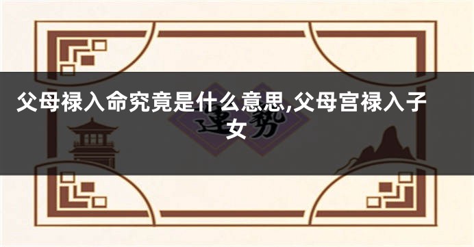父母禄入命究竟是什么意思,父母宫禄入子女