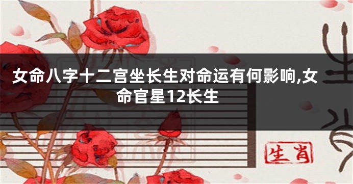 女命八字十二宫坐长生对命运有何影响,女命官星12长生