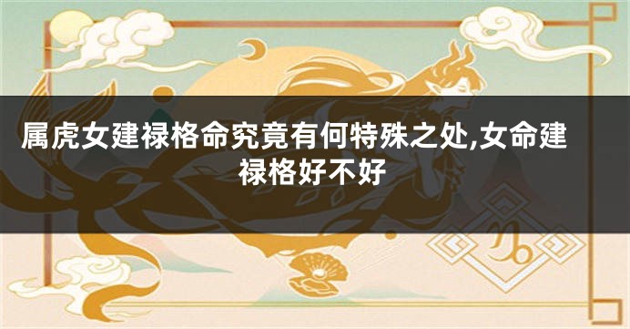 属虎女建禄格命究竟有何特殊之处,女命建禄格好不好