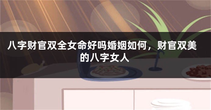 八字财官双全女命好吗婚姻如何，财官双美的八字女人