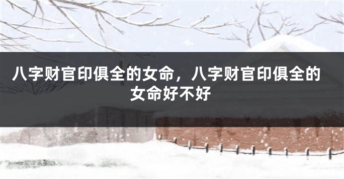 八字财官印俱全的女命，八字财官印俱全的女命好不好