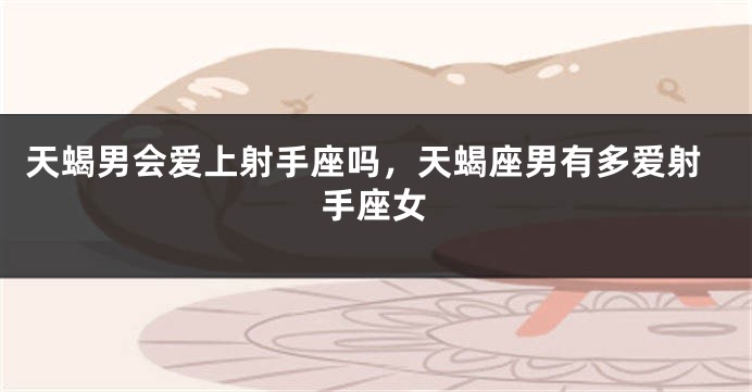 天蝎男会爱上射手座吗,天蝎座男有多爱射手座女