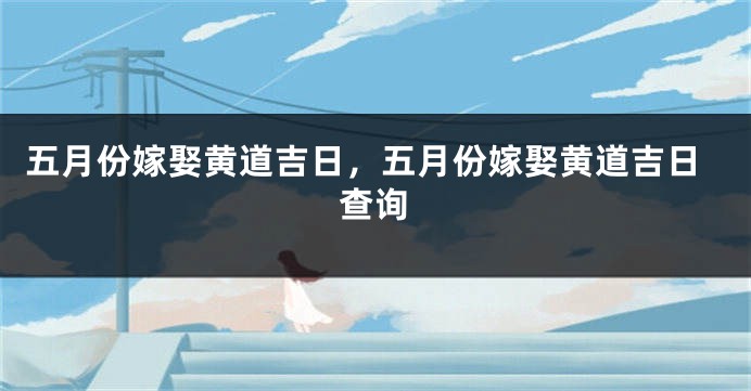 五月份嫁娶黄道吉日，五月份嫁娶黄道吉日查询