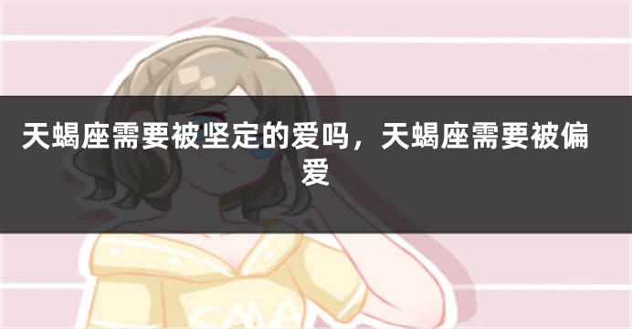 天蝎座需要被坚定的爱吗，天蝎座需要被偏爱