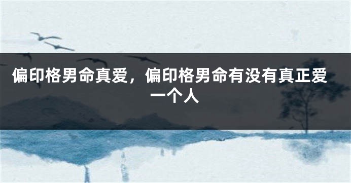 偏印格男命真爱，偏印格男命有没有真正爱一个人